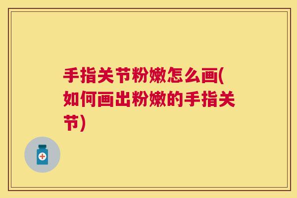 手指关节粉嫩怎么画(如何画出粉嫩的手指关节)
