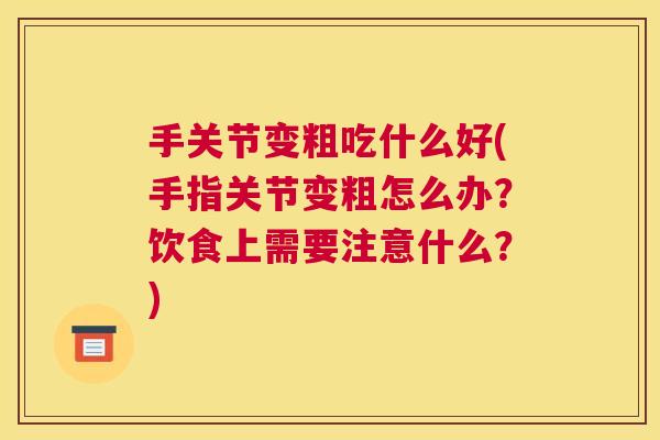 手关节变粗吃什么好(手指关节变粗怎么办？饮食上需要注意什么？)