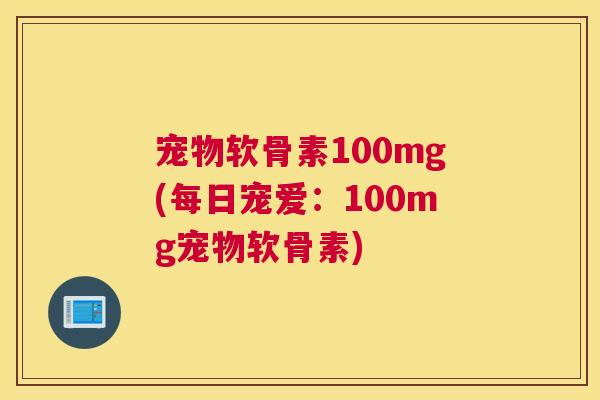 宠物软骨素100mg(每日宠爱：100mg宠物软骨素)