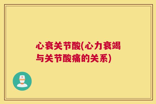 心衰关节酸(心力衰竭与关节酸痛的关系)