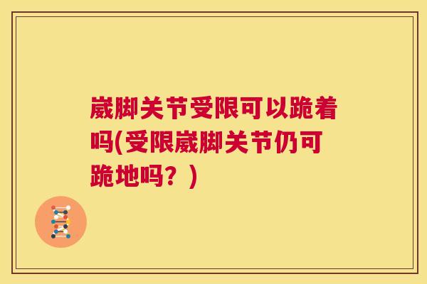 崴脚关节受限可以跪着吗(受限崴脚关节仍可跪地吗？)