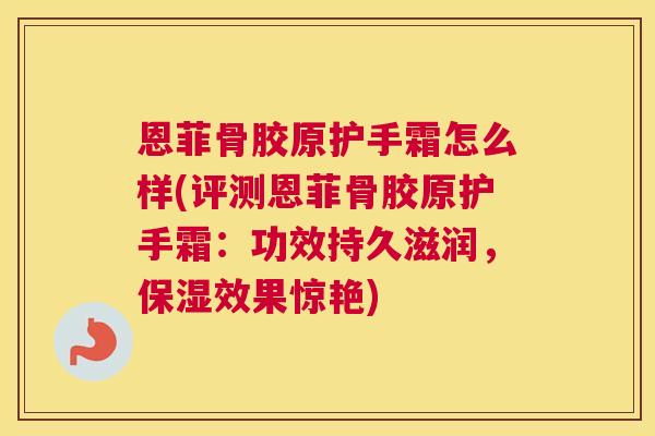 恩菲骨胶原护手霜怎么样(评测恩菲骨胶原护手霜：功效持久滋润，保湿效果惊艳)