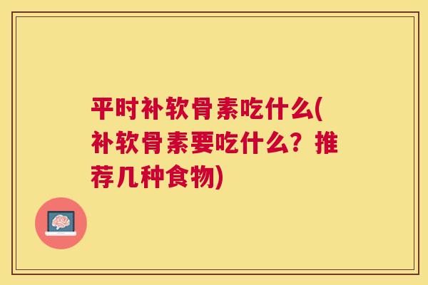 平时补软骨素吃什么(补软骨素要吃什么？推荐几种食物)