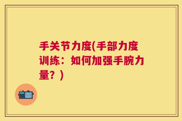 手关节力度(手部力度训练：如何加强手腕力量？)