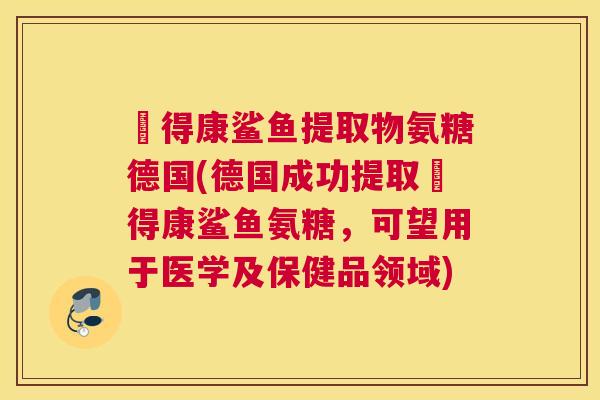 尳得康鲨鱼提取物氨糖德国(德国成功提取尳得康鲨鱼氨糖，可望用于医学及保健品领域)