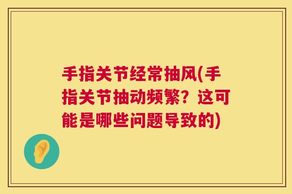 手指关节经常抽风(手指关节抽动频繁？这可能是哪些问题导致的)