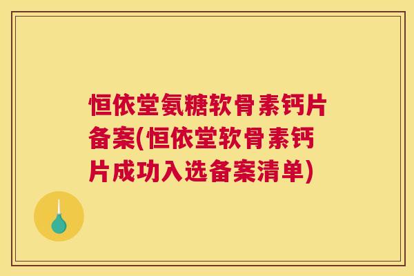 恒依堂氨糖软骨素钙片备案(恒依堂软骨素钙片成功入选备案清单)