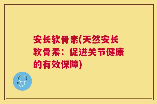 安长软骨素(天然安长软骨素：促进关节健康的有效保障)