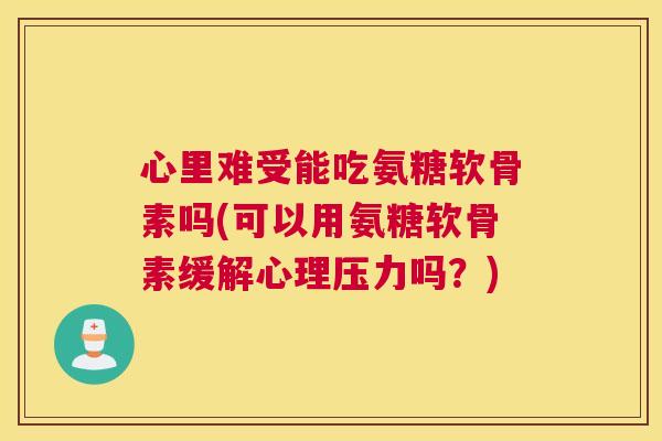 心里难受能吃氨糖软骨素吗(可以用氨糖软骨素缓解心理压力吗？)