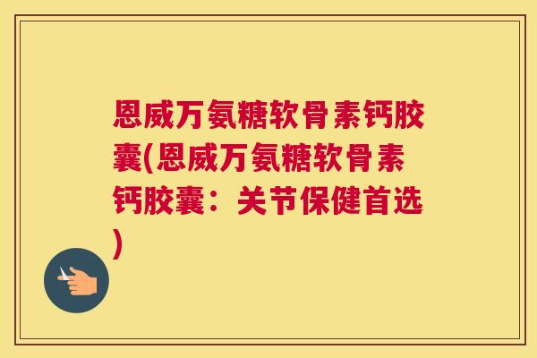 恩威万氨糖软骨素钙胶囊(恩威万氨糖软骨素钙胶囊：关节保健首选)