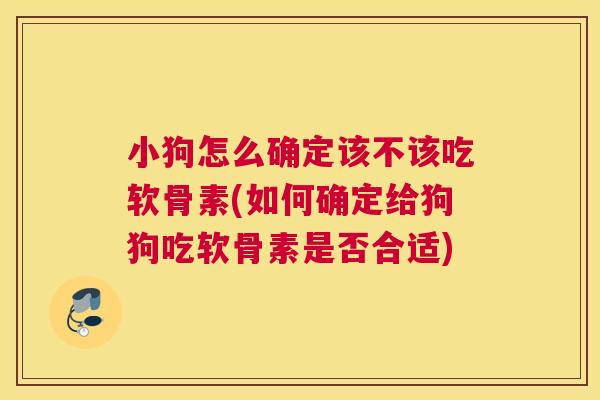 小狗怎么确定该不该吃软骨素(如何确定给狗狗吃软骨素是否合适)