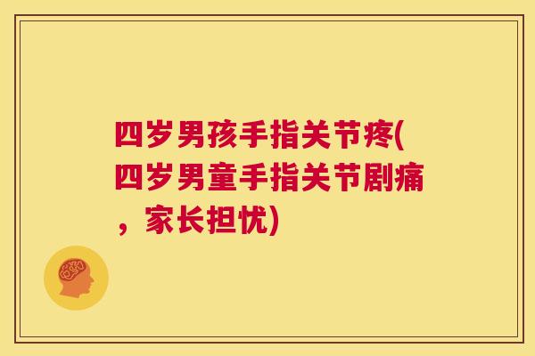 四岁男孩手指关节疼(四岁男童手指关节剧痛，家长担忧)