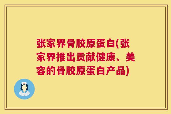 张家界骨胶原蛋白(张家界推出贡献健康、美容的骨胶原蛋白产品)