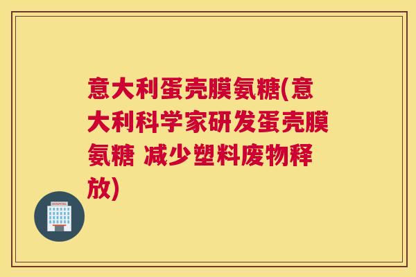 意大利蛋壳膜氨糖(意大利科学家研发蛋壳膜氨糖 减少塑料废物释放)