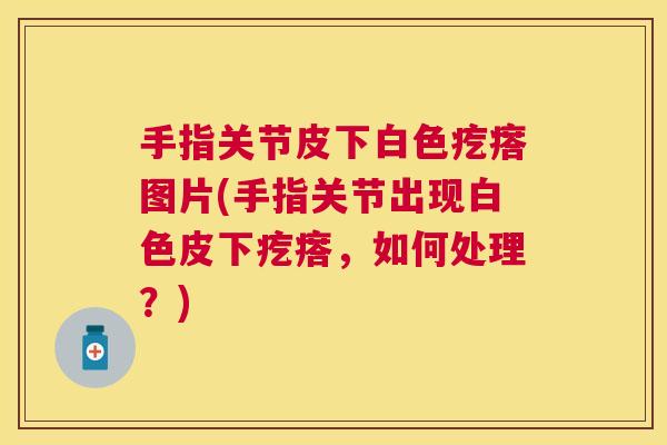 手指关节皮下白色疙瘩图片(手指关节出现白色皮下疙瘩，如何处理？)