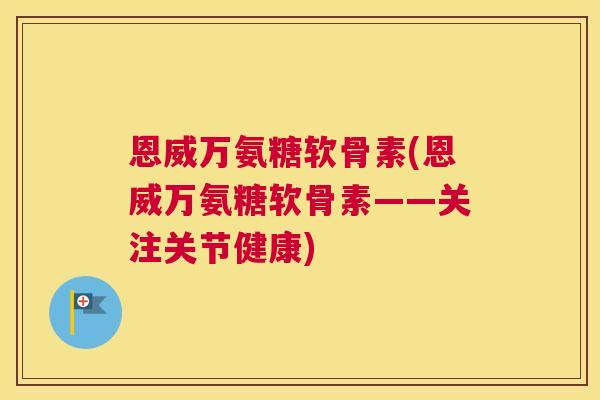 恩威万氨糖软骨素(恩威万氨糖软骨素——关注关节健康)