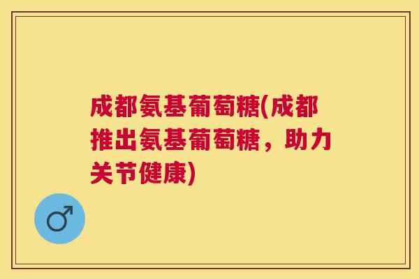 成都氨基葡萄糖(成都推出氨基葡萄糖，助力关节健康)