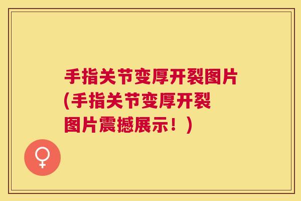 手指关节变厚开裂图片(手指关节变厚开裂 图片震撼展示！)