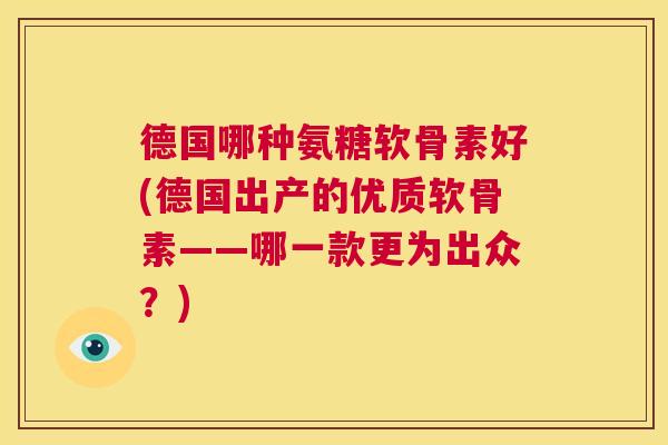 德国哪种氨糖软骨素好(德国出产的优质软骨素——哪一款更为出众？)