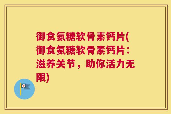 御食氨糖软骨素钙片(御食氨糖软骨素钙片：滋养关节，助你活力无限)