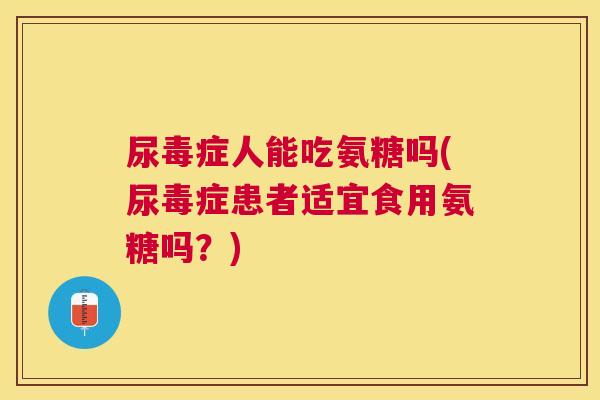 尿毒症人能吃氨糖吗(尿毒症患者适宜食用氨糖吗？)