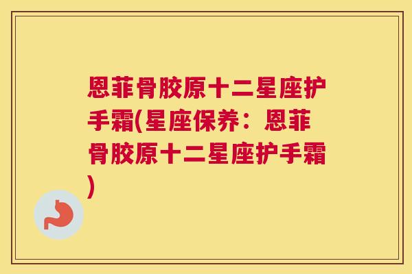 恩菲骨胶原十二星座护手霜(星座保养：恩菲骨胶原十二星座护手霜)