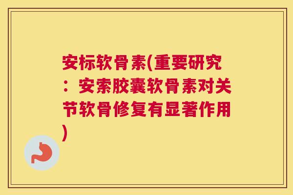 安标软骨素(重要研究：安索胶囊软骨素对关节软骨修复有显著作用)