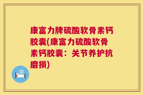 康富力牌硫酸软骨素钙胶囊(康富力硫酸软骨素钙胶囊：关节养护抗磨损)