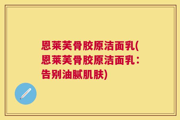 恩莱芙骨胶原洁面乳(恩莱芙骨胶原洁面乳：告别油腻肌肤)