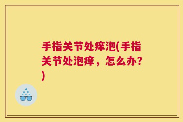手指关节处痒泡(手指关节处泡痒，怎么办？)