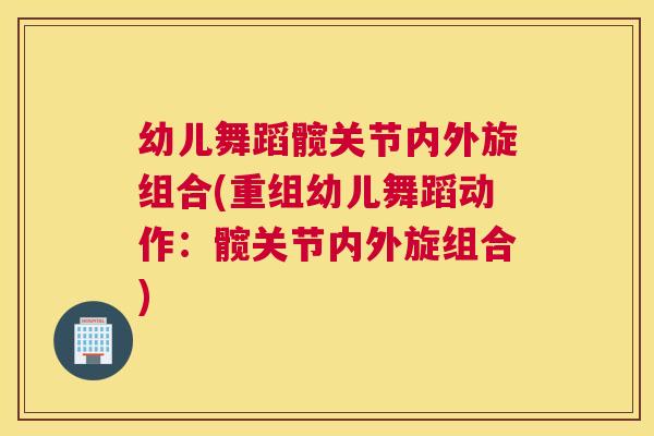 幼儿舞蹈髋关节内外旋组合(重组幼儿舞蹈动作：髋关节内外旋组合)