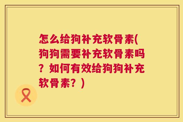 怎么给狗补充软骨素(狗狗需要补充软骨素吗？如何有效给狗狗补充软骨素？)