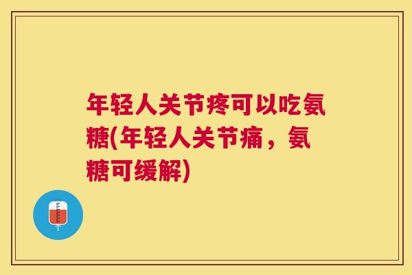 年轻人关节疼可以吃氨糖(年轻人关节痛，氨糖可缓解)