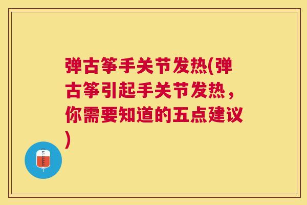 弹古筝手关节发热(弹古筝引起手关节发热，你需要知道的五点建议)