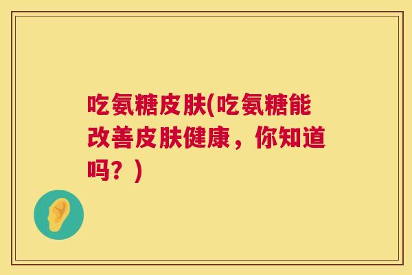 吃氨糖皮肤(吃氨糖能改善皮肤健康，你知道吗？)
