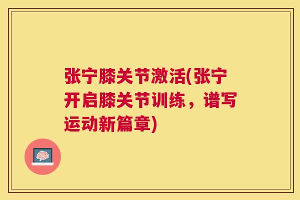 张宁膝关节激活(张宁开启膝关节训练，谱写运动新篇章)