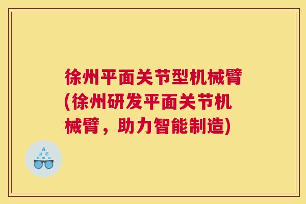 徐州平面关节型机械臂(徐州研发平面关节机械臂，助力智能制造)