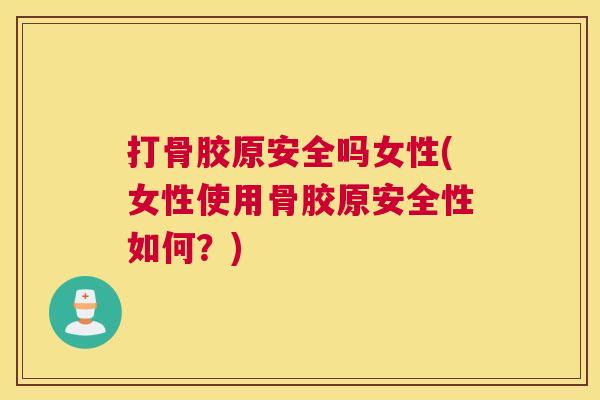 打骨胶原安全吗女性(女性使用骨胶原安全性如何？)