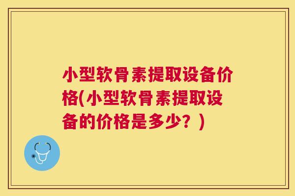 小型软骨素提取设备价格(小型软骨素提取设备的价格是多少？)