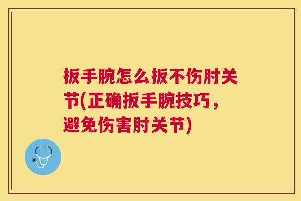 扳手腕怎么扳不伤肘关节(正确扳手腕技巧，避免伤害肘关节)