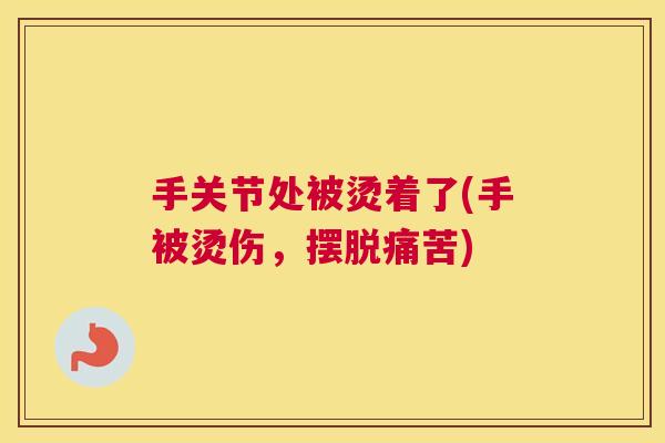 手关节处被烫着了(手被烫伤，摆脱痛苦)