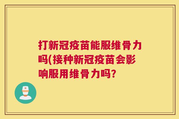 打新冠疫苗能服维骨力吗(接种新冠疫苗会影响服用维骨力吗？