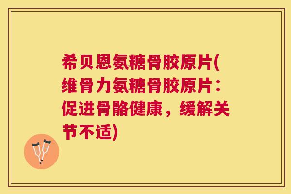 希贝恩氨糖骨胶原片(维骨力氨糖骨胶原片：促进骨骼健康，缓解关节不适)