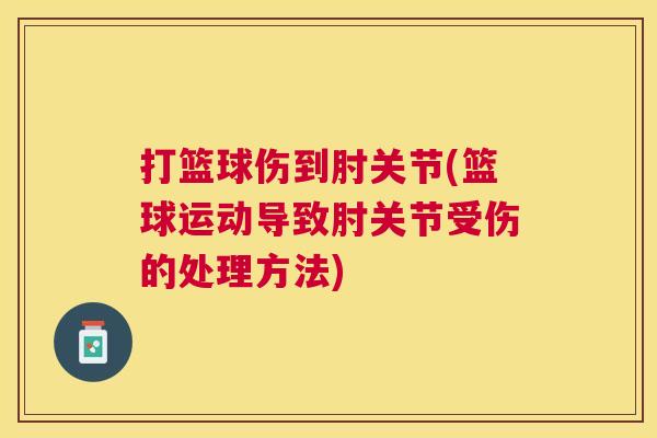 打篮球伤到肘关节(篮球运动导致肘关节受伤的处理方法)