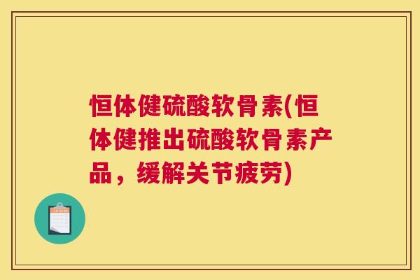 恒体健硫酸软骨素(恒体健推出硫酸软骨素产品，缓解关节疲劳)