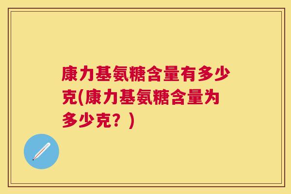 康力基氨糖含量有多少克(康力基氨糖含量为多少克？)