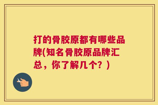 打的骨胶原都有哪些品牌(知名骨胶原品牌汇总，你了解几个？)