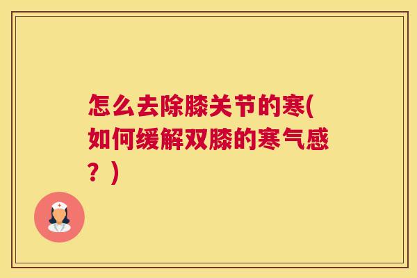 怎么去除膝关节的寒(如何缓解双膝的寒气感?) 怎么去除膝关节的寒(如何缓解双膝的寒气感?)