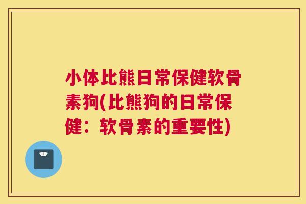 小体比熊日常保健软骨素狗(比熊狗的日常保健：软骨素的重要性)
