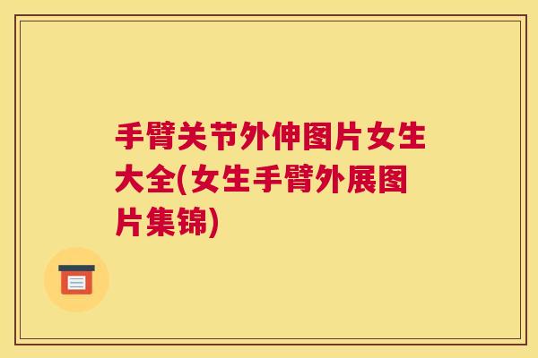 手臂关节外伸图片女生大全(女生手臂外展图片集锦)